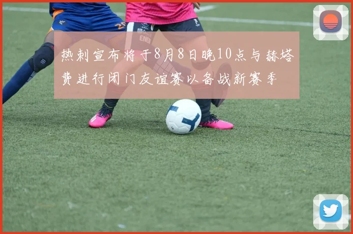 热刺宣布将于8月8日晚10点与赫塔费进行闭门友谊赛以备战新赛季