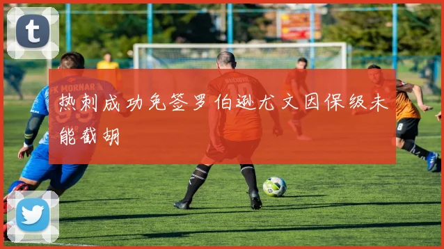 热刺成功免签罗伯逊尤文因保级未能截胡