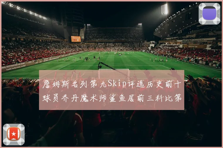 詹姆斯名列第九Skip评选历史前十球员乔丹魔术师鲨鱼居前三科比第七