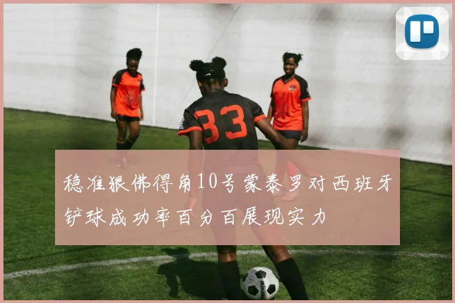 稳准狠佛得角10号蒙泰罗对西班牙铲球成功率百分百展现实力