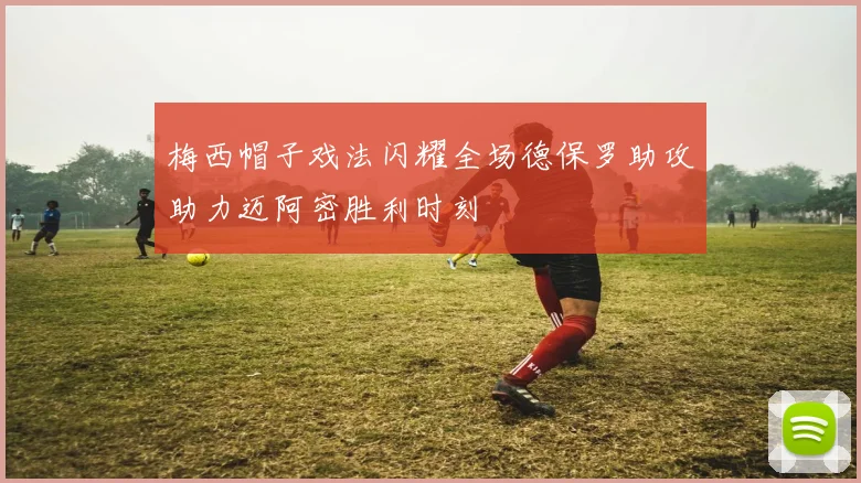 梅西帽子戏法闪耀全场德保罗助攻助力迈阿密胜利时刻