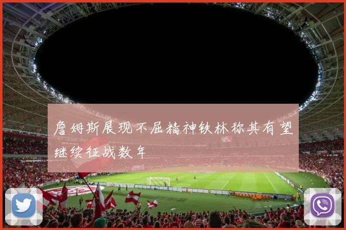 詹姆斯展现不屈精神铁林称其有望继续征战数年