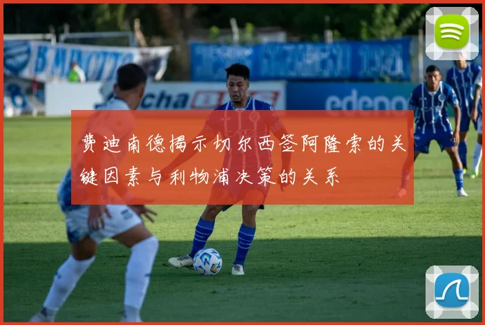 费迪南德揭示切尔西签阿隆索的关键因素与利物浦决策的关系