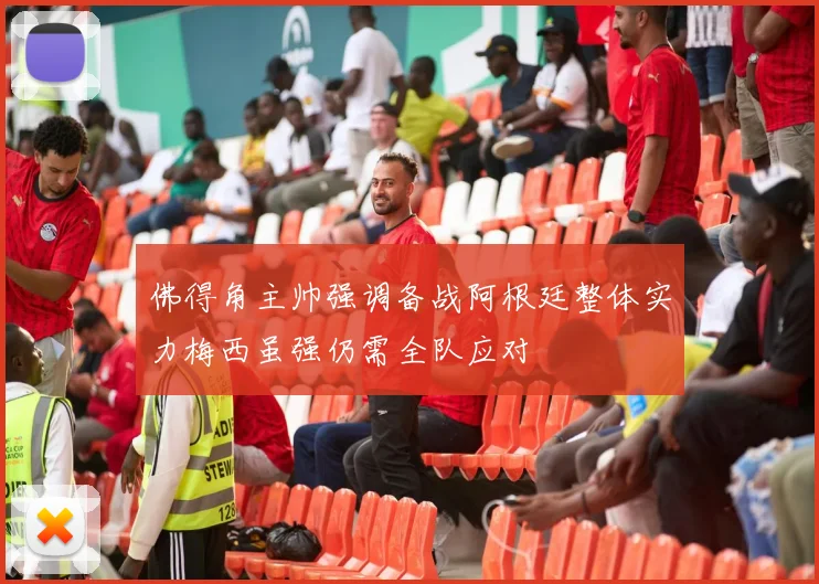 佛得角主帅强调备战阿根廷整体实力梅西虽强仍需全队应对