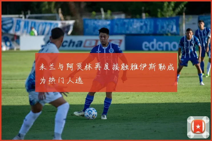 米兰与阿莫林再度接触雅伊斯勒成为热门人选