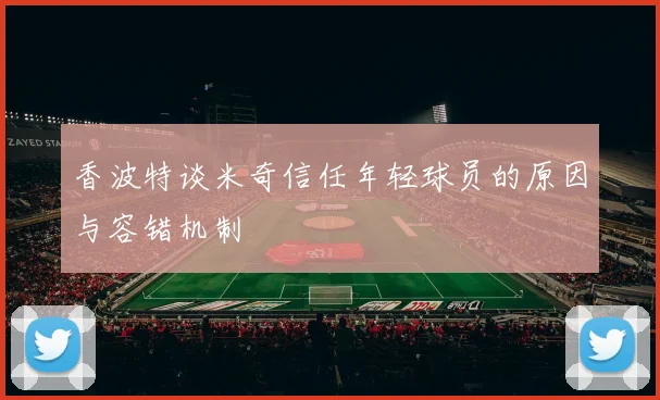 香波特谈米奇信任年轻球员的原因与容错机制