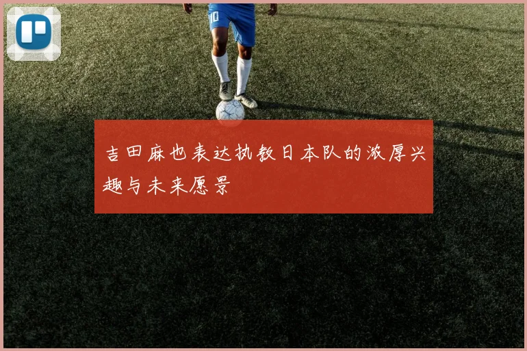 吉田麻也表达执教日本队的浓厚兴趣与未来愿景