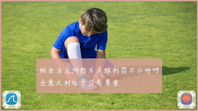 帕尔马主帅怒斥点球判罚不公呼吁全意大利给予应有尊重