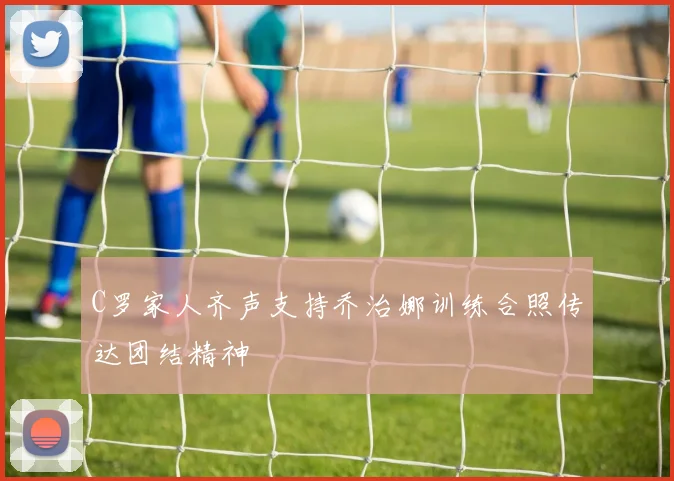 C罗家人齐声支持乔治娜训练合照传达团结精神