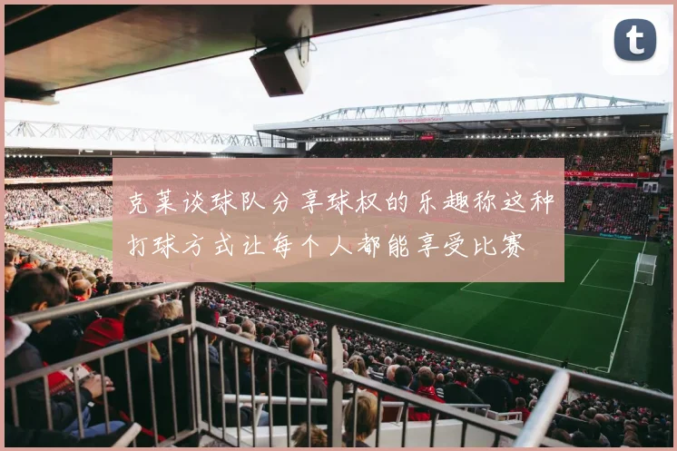 克莱谈球队分享球权的乐趣称这种打球方式让每个人都能享受比赛