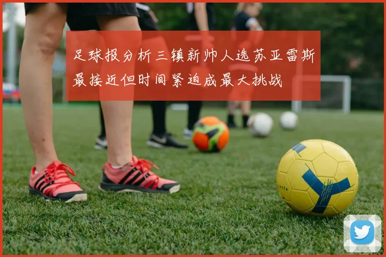 足球报分析三镇新帅人选苏亚雷斯最接近但时间紧迫成最大挑战