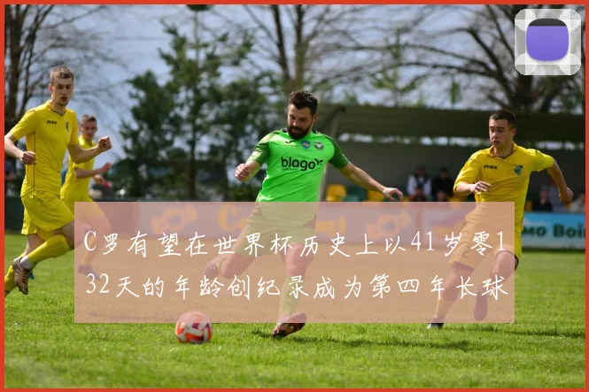 C罗有望在世界杯历史上以41岁零132天的年龄创纪录成为第四年长球员