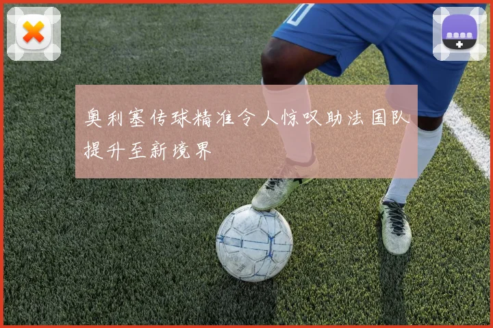 奥利塞传球精准令人惊叹助法国队提升至新境界