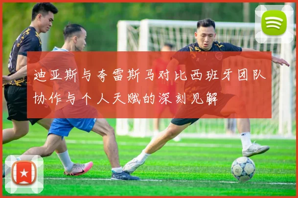 迪亚斯与夸雷斯马对比西班牙团队协作与个人天赋的深刻见解