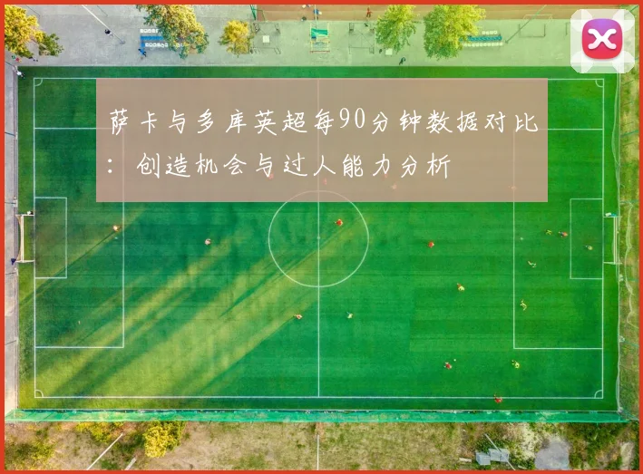萨卡与多库英超每90分钟数据对比：创造机会与过人能力分析